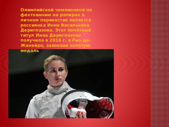 Олимпийской чемпионкой по фехтованию на рапирах в личном первенстве является россиянка Инна Васильевна Дериглазова. Этот почётный титул Инна Дериглазова получила в 2016 г. в Рио-де-Жанейро, завоевав золотую медаль