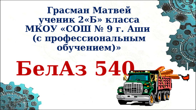 Грасман Матвей  ученик 2«Б» класса  МКОУ «СОШ № 9 г. Аши  (с профессиональным обучением)» БелАз 540