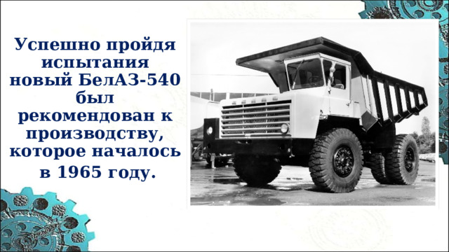 Успешно пройдя испытания новый БелАЗ-540 был рекомендован к производству, которое началось  в 1965 году.