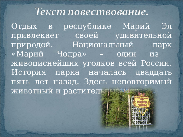 Отдых в республике Марий Эл привлекает своей удивительной природой. Национальный парк «Марий Чодра» – один из живописнейших уголков всей России. История парка началась двадцать пять лет назад. Здесь неповторимый животный и растительный мир.