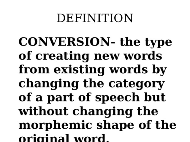 DEFINITION CONVERSION- the type of creating new words from existing words by changing the category of a part of speech but without changing the morphemic shape of the original word.