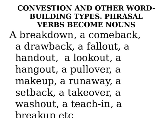 CONVESTION AND OTHER WORD-BUILDING TYPES. PHRASAL VERBS BECOME NOUNS A breakdown, a comeback, a drawback, a fallout, a handout, a lookout, a hangout, a pullover, a makeup, a runaway, a setback, a takeover, a washout, a teach-in, a breakup etc