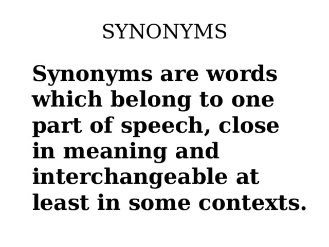 SYNONYMS Synonyms are words which belong to one part of speech, close in meaning and interchangeable at least in some contexts.