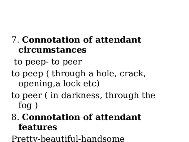 7. Connotation of attendant circumstances  to peep- to peer to peep ( through a hole, crack, opening,a lock etc) to peer ( in darkness, through the fog ) 8. Connotation of attendant features Pretty-beautiful-handsome