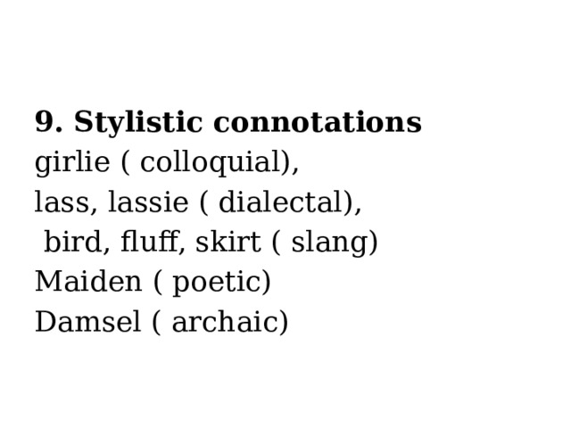 9. Stylistic connotations girlie ( colloquial), lass, lassie ( dialectal),  bird, fluff, skirt ( slang) Maiden ( poetic) Damsel ( archaic)