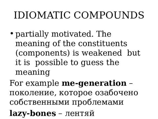 IDIOMATIC COMPOUNDS partially motivated. The meaning of the constituents (components) is weakened but it is possible to guess the meaning For example me-generation – поколение, которое озабочено собственными проблемами lazy-bones – лентяй