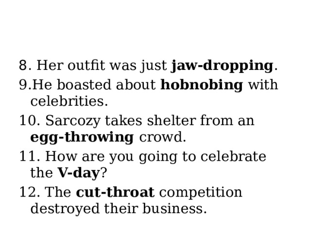 8. Her outfit was just jaw-dropping . 9.He boasted about hobnobing with celebrities. 10. Sarcozy takes shelter from an egg-throwing crowd. 11. How are you going to celebrate the V-day ? 12. The cut-throat competition destroyed their business.