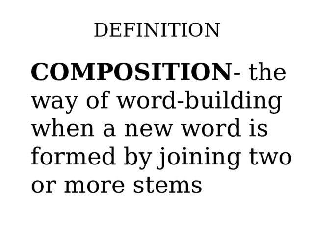 DEFINITION COMPOSITION - the way of word-building when a new word is formed by joining two or more stems