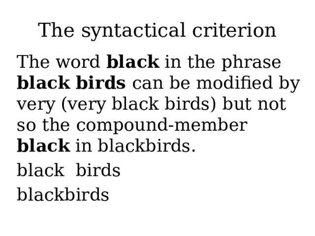 The syntactical criterion The word black in the phrase black birds can be modified by very (very black birds) but not so the compound-member black in blackbirds. black birds blackbirds