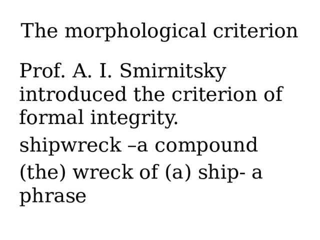 The morphological criterion Prof. A. I. Smirnitsky introduced the criterion of formal integrity. shipwreck –a compound (the) wreck of (a) ship- a phrase