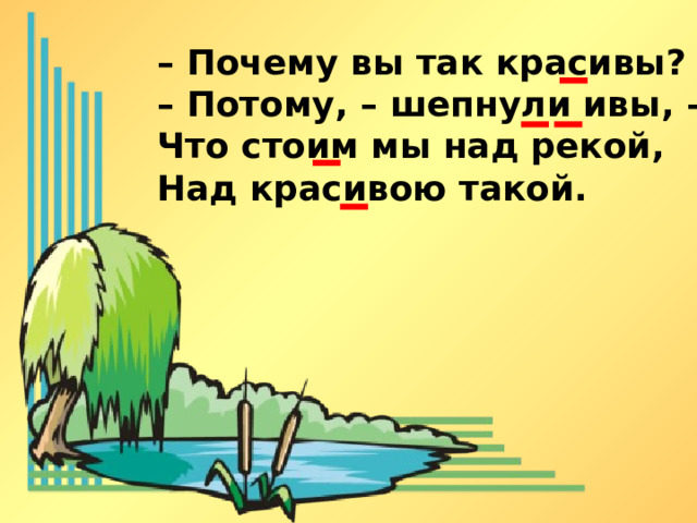 – Почему вы так красивы? – Потому, – шепнули ивы, – Что стоим мы над рекой, Над красивою такой.