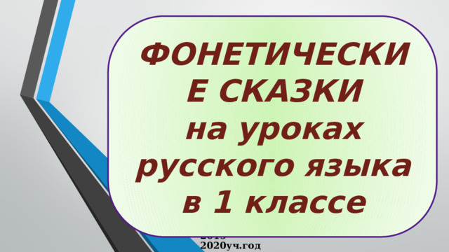 ФОНЕТИЧЕСКИЕ СКАЗКИ  на уроках русского языка  в 1 классе Творческая группа  МО учителей 1 классов 2019-2020уч.год