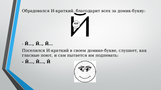 Обрадовался И-краткий, благодарит всех за домик-букву: - Й..., Й.., Й... Поселился И-краткий в своем домике-букве, слушает, как гласные поют, и сам пытается им подпевать: - Й..., Й..., Й
