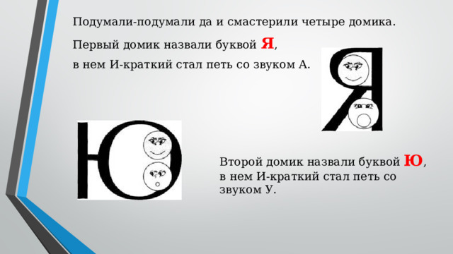 Подумали-подумали да и смастерили четыре домика. Первый домик назвали буквой Я , в нем И-краткий стал петь со звуком А. Второй домик назвали буквой Ю , в нем И-краткий стал петь со звуком У.