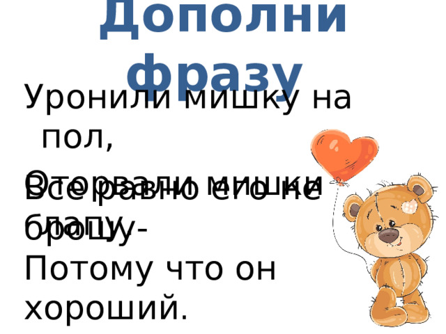 Дополни фразу Уронили мишку на пол, Оторвали мишки лапу. Все равно его не брошу- Потому что он хороший .