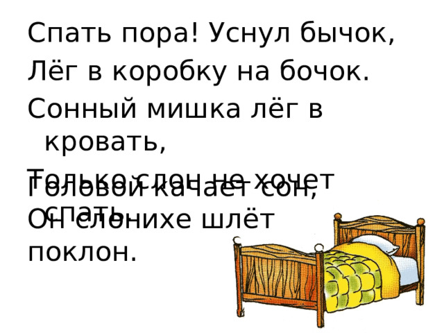 Спать пора! Уснул бычок, Лёг в коробку на бочок. Сонный мишка лёг в кровать, Только слон не хочет спать. Головой качает сон, Он слонихе шлёт поклон.