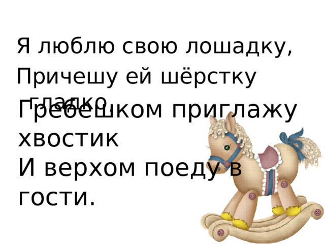 Я люблю свою лошадку, Причешу ей шёрстку гладко, Гребешком приглажу хвостик И верхом поеду в гости.