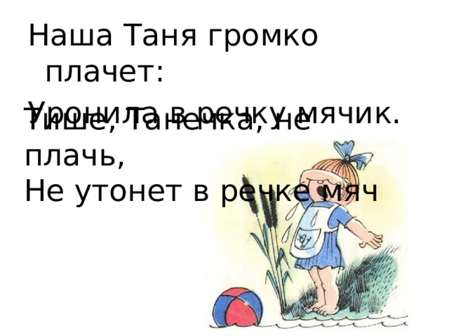 Наша Таня громко плачет: Уронила в речку мячик. Тише, Танечка, не плачь, Не утонет в речке мяч