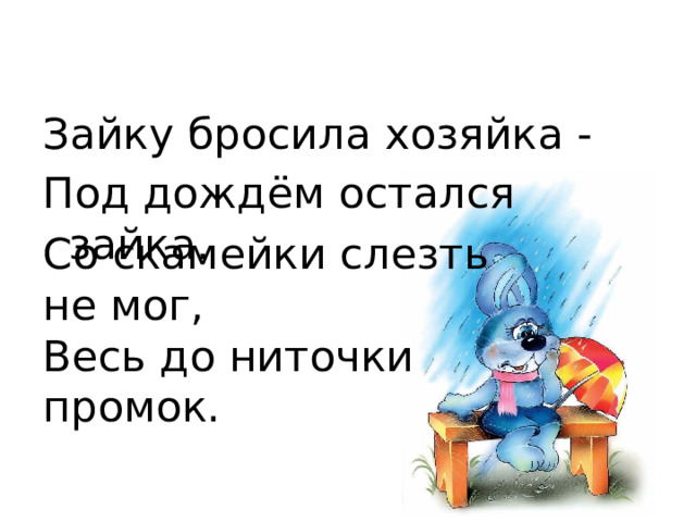 Зайку бросила хозяйка - Под дождём остался зайка. Со скамейки слезть не мог, Весь до ниточки промок.