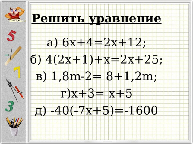 Решить уравнение а) 6х+4=2х+12; б) 4(2х+1)+х=2х+25; в) 1,8 m -2= 8+1,2 m ; г)х+3= х+5 д) -40(-7 x +5)=-1600