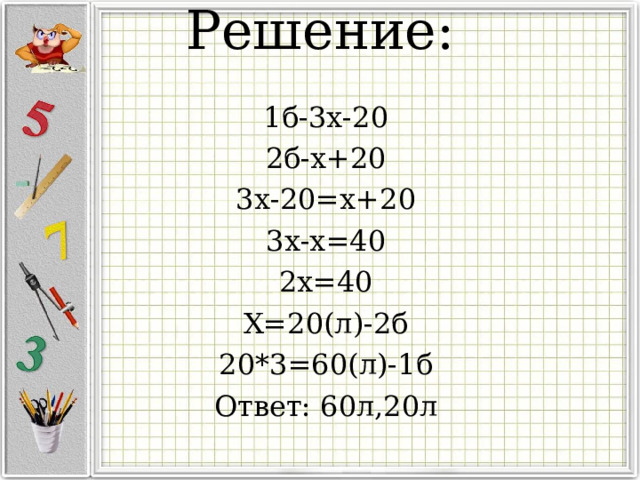 Решение:   1б-3х-20 2б-х+20 3х-20=х+20 3х-х=40 2х=40 Х=20(л)-2б 20*3=60(л)-1б Ответ: 60л,20л