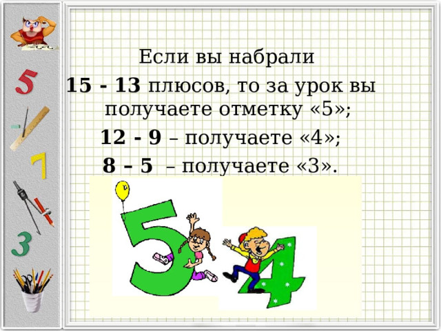 Если вы набрали 15 - 13 плюсов, то за урок вы получаете отметку «5»; 12 - 9 – получаете «4»; 8 – 5 – получаете «3».