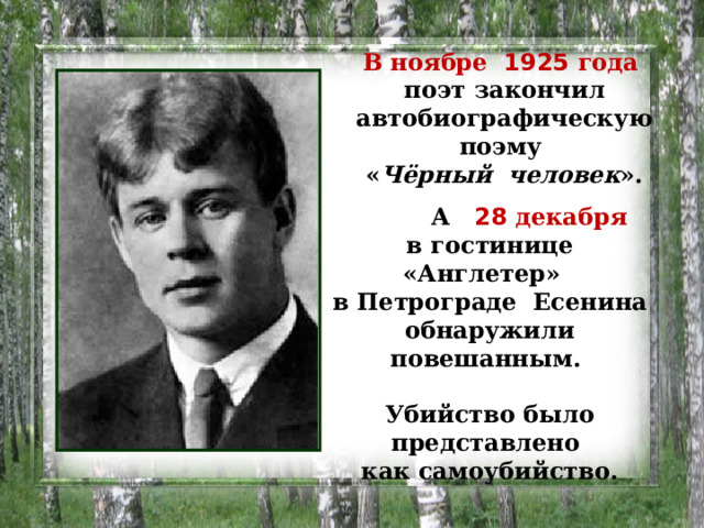 В ноябре 1925  года  поэт закончил автобиографическую поэму  « Чёрный человек ».   А 28 декабря в гостинице «Англетер» в Петрограде Есенина обнаружили повешанным.  Убийство было представлено как самоубийство.