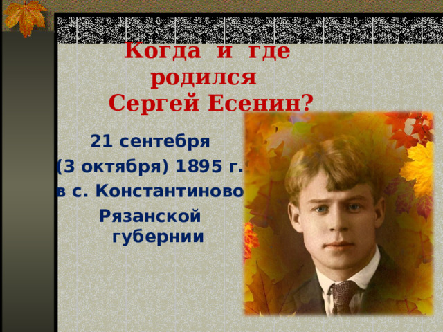 Когда и где родился  Сергей Есенин? 21 сентебря (3 октября) 1895 г. в с. Константиново Рязанской губернии