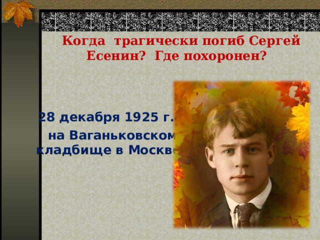 Когда трагически погиб Сергей Есенин? Где похоронен?   28 декабря 1925 г.  на Ваганьковском кладбище в Москве
