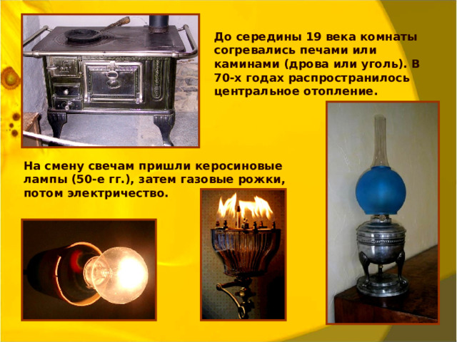 До середины 19 века комнаты согревались печами или каминами (дрова или уголь). В 70-х годах распространилось центральное отопление. На смену свечам пришли керосиновые лампы (50-е гг.), затем газовые рожки, потом электричество.