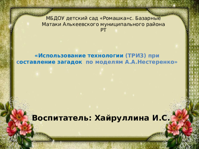 МБДОУ детский сад «Ромашка»с. Базарные Матаки Алькеевского муниципального района РТ  «Использование технологии (ТРИЗ) при с оставление загадок  по моделям А.А.Нестеренко»  Воспитатель: Хайруллина И.С.