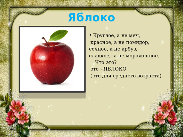 Яблоко Круглое, а не мяч,  красное, а не помидор, сочное, а не арбуз, сладкое, а не мороженное.  Что это?  это - ЯБЛОКО  (это для среднего возраста)