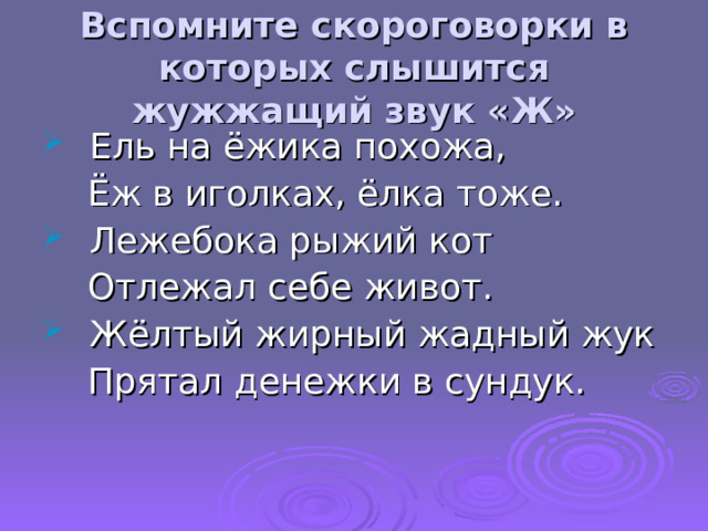 Вспомните скороговорки в которых слышится жужжащий звук «Ж» Ель на ёжика похожа,  Ёж в иголках, ёлка тоже. Лежебока рыжий кот  Отлежал себе живот. Жёлтый жирный жадный жук  Прятал денежки в сундук.