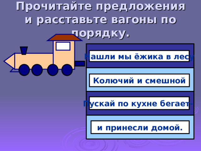 Прочитайте предложения и расставьте вагоны по порядку. Нашли мы ёжика в лесу Колючий и смешной Пускай по кухне бегает-  и принесли домой.