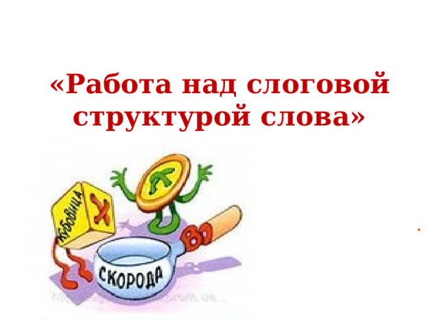 «Работа над слоговой структурой слова» .