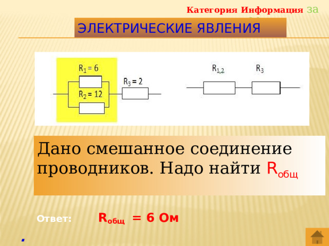 Категория Информация за 20 Электрические явления Дано смешанное соединение проводников. Надо найти R общ  Ответ: R общ = 6 Ом .