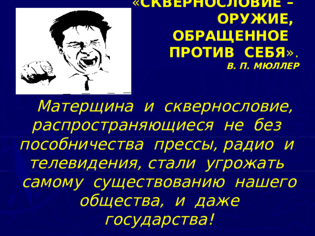 « СКВЕРНОСЛОВИЕ – ОРУЖИЕ, ОБРАЩЕННОЕ ПРОТИВ СЕБЯ ». В. П. МЮЛЛЕР  Матерщина и сквернословие, распространяющиеся не без пособничества прессы, радио и телевидения, стали угрожать самому существованию нашего общества, и даже государства!