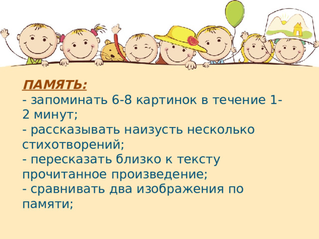 ПАМЯТЬ: - запоминать 6-8 картинок в течение 1-2 минут; - рассказывать наизусть несколько стихотворений; - пересказать близко к тексту прочитанное произведение; - сравнивать два изображения по памяти;