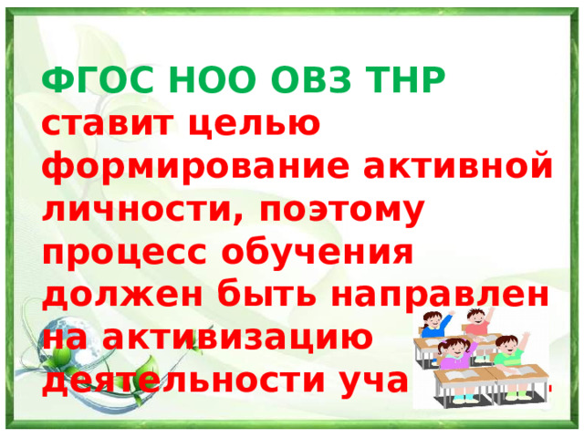 ФГОС НОО ОВЗ ТНР ставит целью формирование активной личности, поэтому процесс обучения должен быть направлен на активизацию деятельности учащихся.