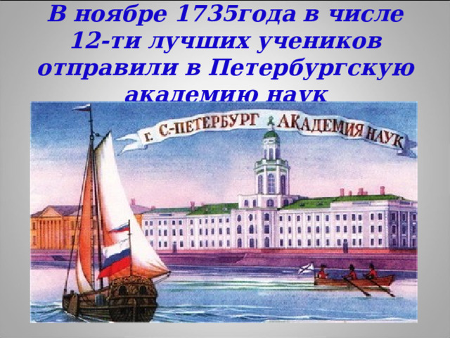 В ноябре 1735года в числе 12-ти лучших учеников отправили в Петербургскую академию наук