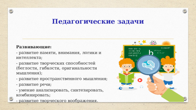 Педагогические задачи Развивающие: - развитие памяти, внимания, логики и интеллекта; - развитие творческих способностей (беглости, гибкости, оригинальности мышления); - развитие пространственного мышления; - развитие речи; - умение анализировать, синтезировать, комбинировать; - развитие творческого воображения.