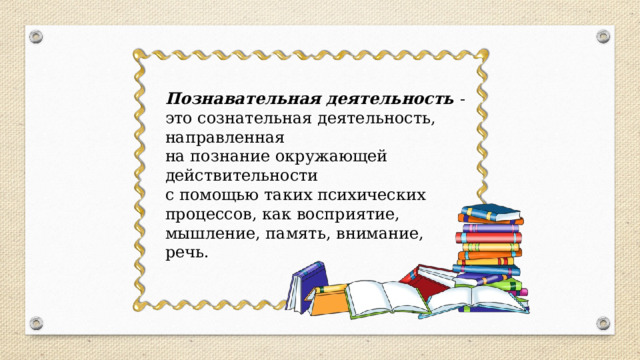 Познавательная деятельность - это сознательная деятельность, направленная на познание окружающей действительности с помощью таких психических процессов, как восприятие, мышление, память, внимание, речь.