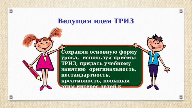 Ведущая идея ТРИЗ Сохраняя основную форму урока, используя приёмы ТРИЗ, придать учебному занятию оригинальность, нестандартность, креативность, повышая этим интерес детей к процессу обучения.