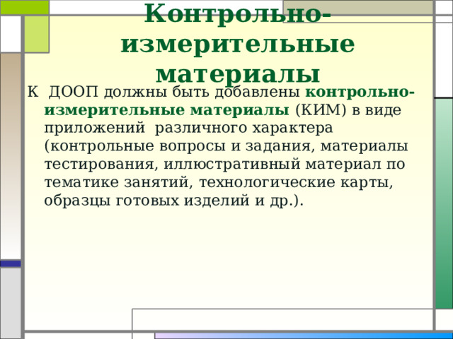 Контрольно-измерительные материалы К ДООП должны быть добавлены контрольно-измерительные материалы (КИМ) в виде приложений различного характера (контрольные вопросы и задания, материалы тестирования, иллюстративный материал по тематике занятий, технологические карты, образцы готовых изделий и др.).