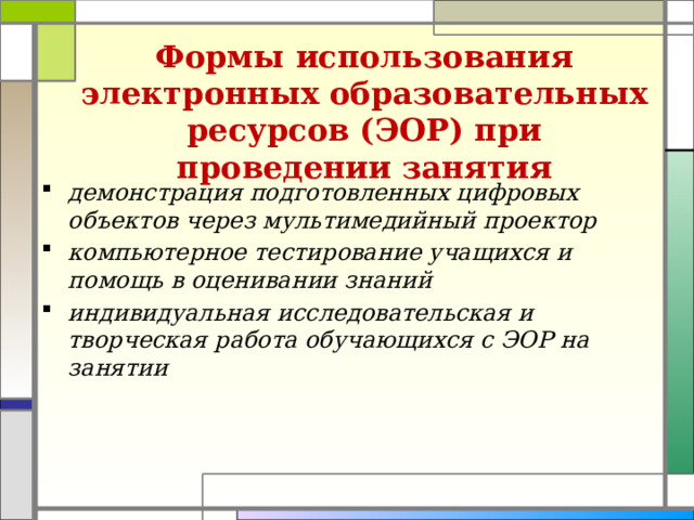 Формы использования электронных образовательных ресурсов (ЭОР) при проведении занятия     демонстрация подготовленных цифровых объектов через мультимедийный проектор компьютерное тестирование учащихся и помощь в оценивании знаний индивидуальная исследовательская и творческая работа обучающихся с ЭОР на занятии  