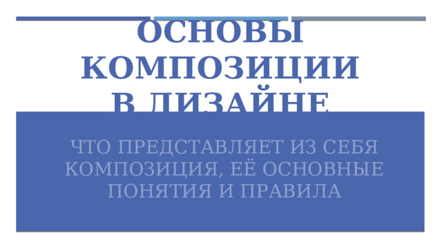 Основы композиции  в дизайне ЧТО ПРЕДСТАВЛЯЕТ ИЗ СЕБЯ КОМПОЗИЦИЯ, ЕЁ ОСНОВНЫЕ ПОНЯТИЯ И ПРАВИЛА