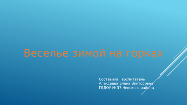 Веселье зимой на горках Составила : воспитатель Алексеева Елена Викторовна ГБДОУ № 37 Невского района