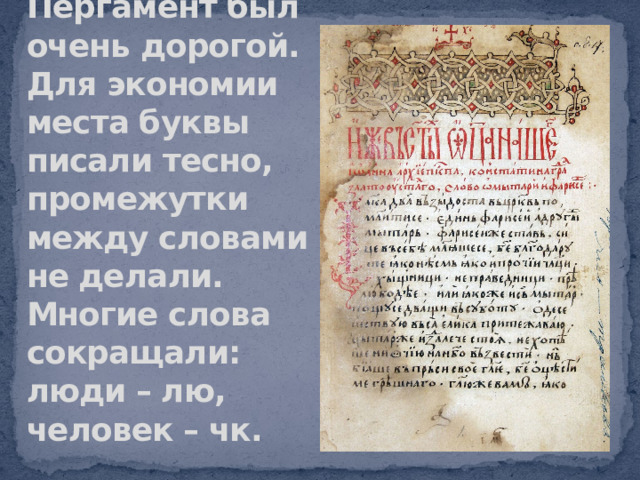 Пергамент был очень дорогой. Для экономии места буквы писали тесно, промежутки между словами не делали. Многие слова сокращали: люди – лю, человек – чк.