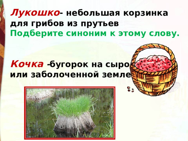 Лукошко - небольшая корзинка для грибов из прутьев Подберите синоним к этому слову.   Кочка - бугорок на сырой или заболоченной земле.