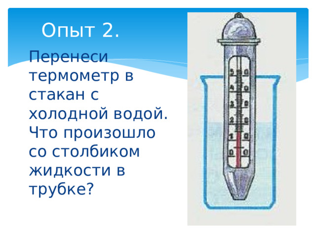 Опыт 2.  Перенеси термометр в стакан с холодной водой. Что произошло со столбиком жидкости в трубке?